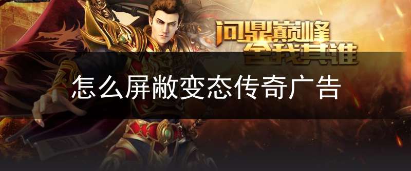 怎么屏敝变态传奇广告(传奇怎么屏蔽公屏信息)